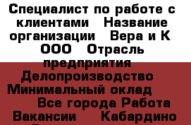 Специалист по работе с клиентами › Название организации ­ Вера и К, ООО › Отрасль предприятия ­ Делопроизводство › Минимальный оклад ­ 27 000 - Все города Работа » Вакансии   . Кабардино-Балкарская респ.